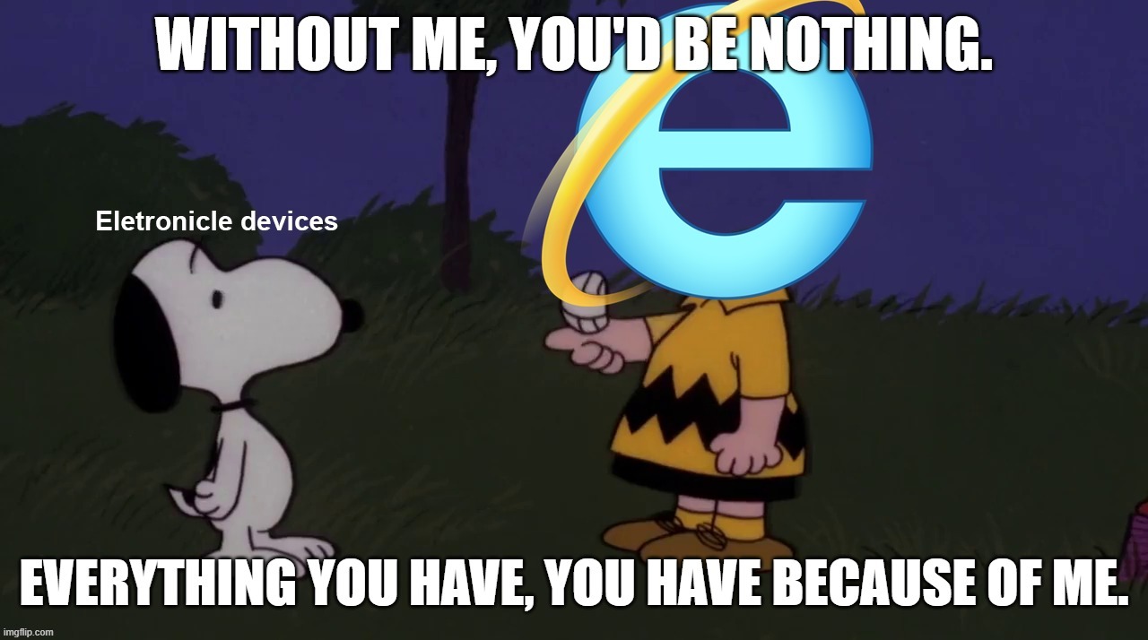 Without me, you'd be nothing. Everything you have, you have because of me. | image tagged in internet,internet explorer,computers/electronics,electronics,snoopy,charlie brown | made w/ Imgflip meme maker