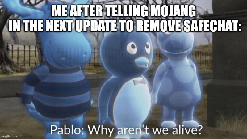 Pablo why aren't we alive? | ME AFTER TELLING MOJANG
 IN THE NEXT UPDATE TO REMOVE SAFECHAT: | image tagged in pablo why aren't we alive | made w/ Imgflip meme maker
