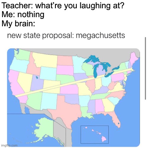 Megachusetts | Teacher: what’re you laughing at?
Me: nothing
My brain: | image tagged in usa | made w/ Imgflip meme maker