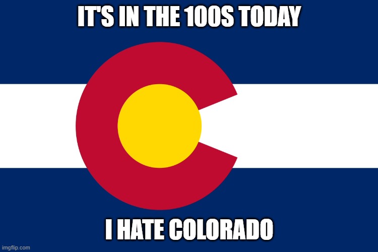 Colorado flag  | IT'S IN THE 100S TODAY; I HATE COLORADO | image tagged in colorado flag | made w/ Imgflip meme maker