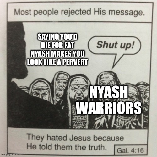 Is it me or does this trend feel a bit perverted I am not saying it’s bad but it is a bit perverted ngl | SAYING YOU’D DIE FOR FAT NYASH MAKES YOU LOOK LIKE A PERVERT; NYASH WARRIORS | image tagged in they hated jesus because he told them the truth,nyash | made w/ Imgflip meme maker