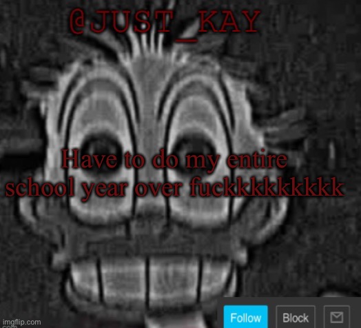 Just_Kay announcement temp | Have to do my entire school year over fuсkkkkkkkkk | image tagged in just_kay announcement temp | made w/ Imgflip meme maker