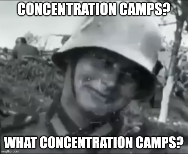 Hanz the German Soldier | CONCENTRATION CAMPS? WHAT CONCENTRATION CAMPS? | image tagged in hanz the german soldier | made w/ Imgflip meme maker