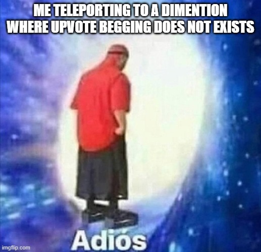 adios | ME TELEPORTING TO A DIMENTION WHERE UPVOTE BEGGING DOES NOT EXISTS | image tagged in adios | made w/ Imgflip meme maker