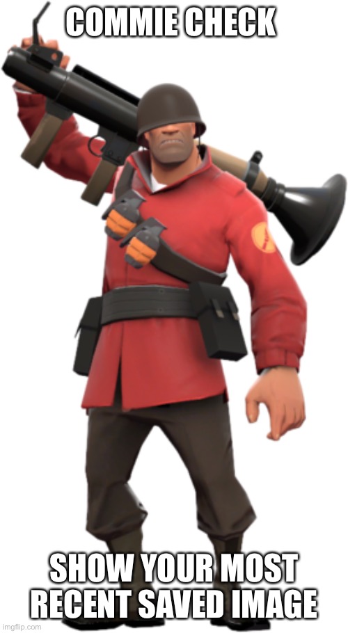soldier tf2 | COMMIE CHECK; SHOW YOUR MOST RECENT SAVED IMAGE | image tagged in soldier tf2 | made w/ Imgflip meme maker