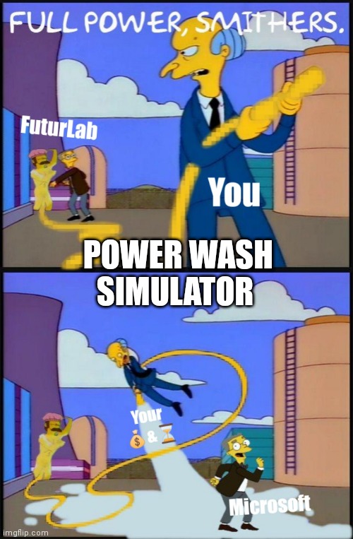 Power Wash Simulator |  POWER WASH SIMULATOR | image tagged in the simpsons,xbox,shut up and take my money fry,funny memes,video games | made w/ Imgflip meme maker