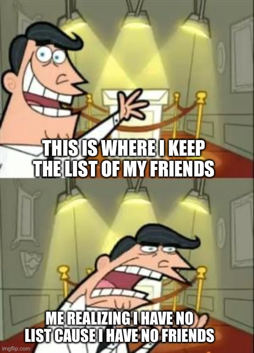 This Is Where I'd Put My Trophy If I Had One Meme | THIS IS WHERE I KEEP THE LIST OF MY FRIENDS; ME REALIZING I HAVE NO LIST CAUSE I HAVE NO FRIENDS | image tagged in memes,this is where i'd put my trophy if i had one | made w/ Imgflip meme maker