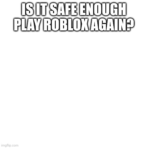 I just wanna know |  IS IT SAFE ENOUGH PLAY ROBLOX AGAIN? | image tagged in memes,blank transparent square | made w/ Imgflip meme maker