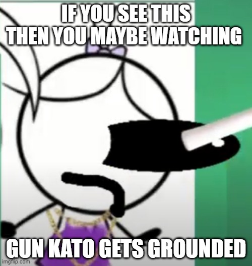 gun kato | IF YOU SEE THIS THEN YOU MAYBE WATCHING; GUN KATO GETS GROUNDED | image tagged in memes | made w/ Imgflip meme maker