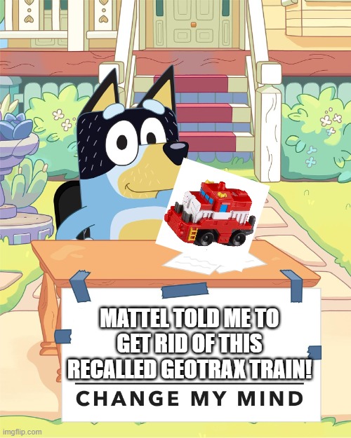 Geotrax Owners: | MATTEL TOLD ME TO GET RID OF THIS RECALLED GEOTRAX TRAIN! | image tagged in bandit heeler change my mind | made w/ Imgflip meme maker