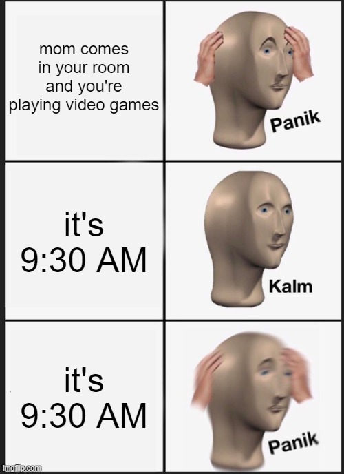 When you're up too late | mom comes in your room and you're playing video games; it's 9:30 AM; it's 9:30 AM | image tagged in memes,panik kalm panik | made w/ Imgflip meme maker