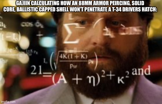The Russian bias is real | GAJIIN CALCULATING HOW AN 88MM ARMOR PEIRCING, SOLID CORE, BALLISTIC CAPPED SHELL WON’T PENETRATE A T-34 DRIVERS HATCH: | image tagged in trying to calculate how much sleep i can get,russian bias,war thunder,tanks,t34,ww2 | made w/ Imgflip meme maker