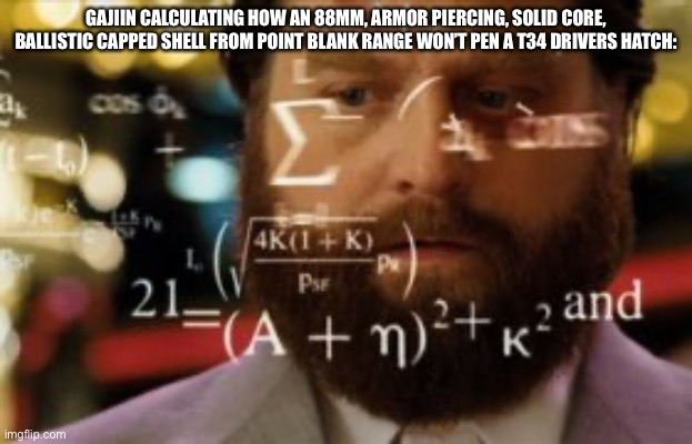 The Russian bias is real | GAJIIN CALCULATING HOW AN 88MM, ARMOR PIERCING, SOLID CORE, BALLISTIC CAPPED SHELL FROM POINT BLANK RANGE WON’T PEN A T34 DRIVERS HATCH: | image tagged in trying to calculate how much sleep i can get,russian bias,war thunder,tanks,gaijiin logic | made w/ Imgflip meme maker