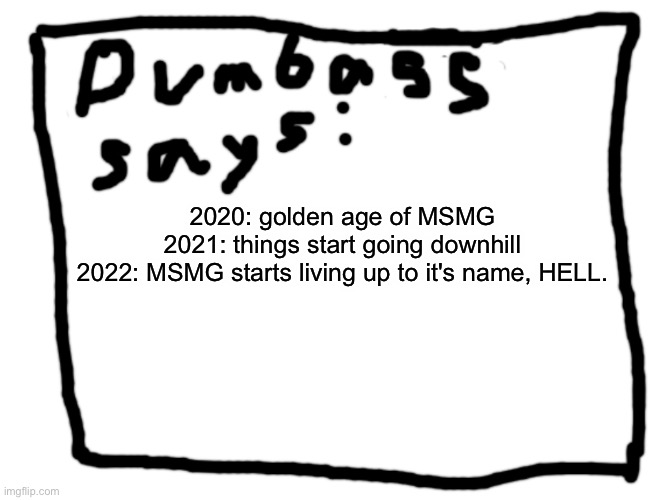 idk | 2020: golden age of MSMG
2021: things start going downhill
2022: MSMG starts living up to it's name, HELL. | image tagged in idk | made w/ Imgflip meme maker