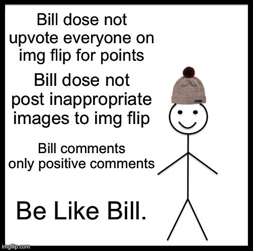 Be Like Bill. | Bill dose not upvote everyone on img flip for points; Bill dose not post inappropriate images to img flip; Bill comments only positive comments; Be Like Bill. | image tagged in memes,be like bill | made w/ Imgflip meme maker