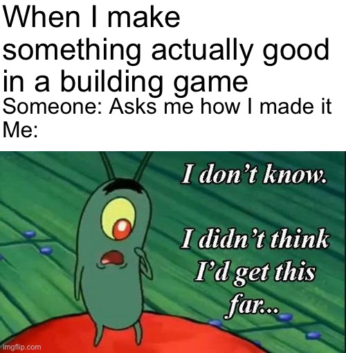 Plankton i don't know i didnt think id get this far.. | When I make something actually good in a building game; Someone: Asks me how I made it
Me: | image tagged in plankton i don't know i didnt think id get this far | made w/ Imgflip meme maker