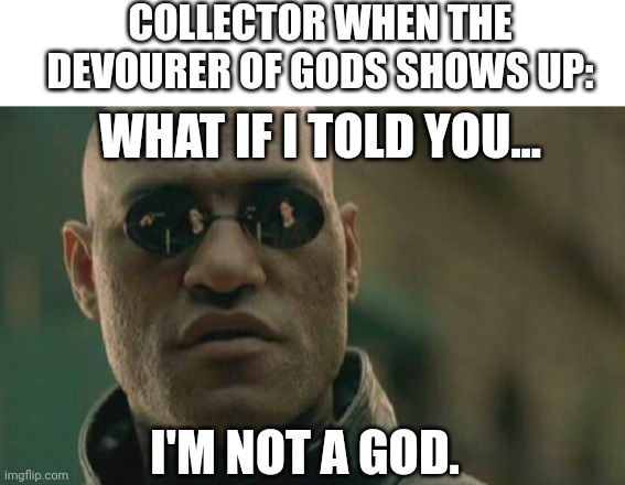 Yes, the collector is mortal. Does this mean the D.O.G. can't devour him? | COLLECTOR WHEN THE DEVOURER OF GODS SHOWS UP:; WHAT IF I TOLD YOU... I'M NOT A GOD. | image tagged in blank white template,memes,matrix morpheus | made w/ Imgflip meme maker