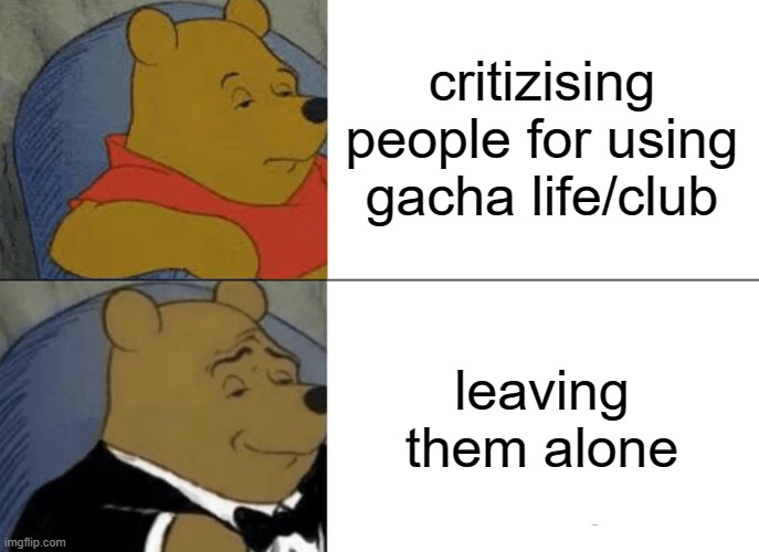 People only think of Gacha Life as a game used for porn. Yet there are peeps in the Gacha fandom that don't do cringe. How smart | critizising people for using gacha life/club; leaving them alone | image tagged in memes,tuxedo winnie the pooh,gacha,gacha life,gacha club | made w/ Imgflip meme maker