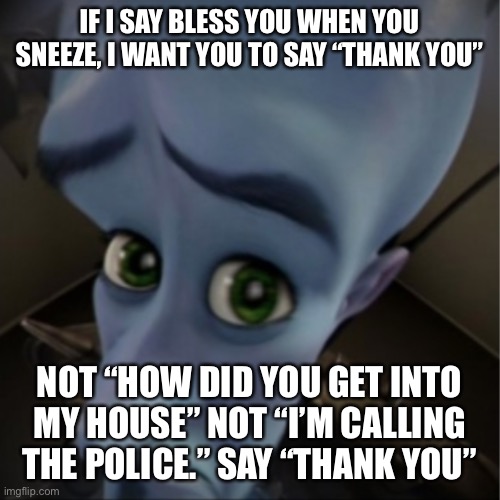 Megamind peeking | IF I SAY BLESS YOU WHEN YOU SNEEZE, I WANT YOU TO SAY “THANK YOU”; NOT “HOW DID YOU GET INTO MY HOUSE” NOT “I’M CALLING THE POLICE.” SAY “THANK YOU” | image tagged in megamind peeking | made w/ Imgflip meme maker