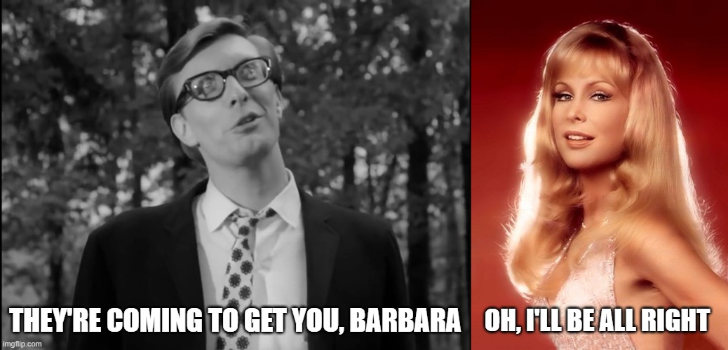 Mistaken Identity? | THEY'RE COMING TO GET YOU, BARBARA; OH, I'LL BE ALL RIGHT | image tagged in night of the living dead,barbara eden | made w/ Imgflip meme maker
