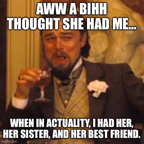 Aww no | AWW A BIHH THOUGHT SHE HAD ME…; WHEN IN ACTUALITY, I HAD HER, HER SISTER, AND HER BEST FRIEND. | image tagged in memes,laughing leo | made w/ Imgflip meme maker