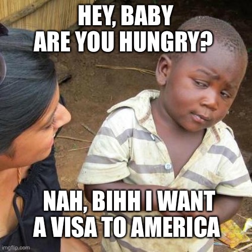 Third World Skeptical Kid | HEY, BABY ARE YOU HUNGRY? NAH, BIHH I WANT A VISA TO AMERICA | image tagged in memes,third world skeptical kid | made w/ Imgflip meme maker