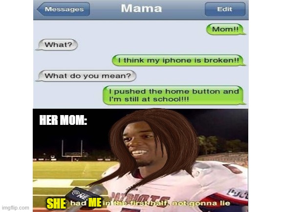 Looks like her mom knew she was joking! |  HER MOM:; ME; SHE | image tagged in they had us in the first half not gonna lie,mom knows,silly phone texts,haha very funny,nice try | made w/ Imgflip meme maker