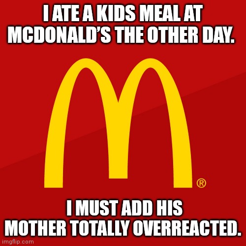 McDonald's | I ATE A KIDS MEAL AT MCDONALD’S THE OTHER DAY. I MUST ADD HIS MOTHER TOTALLY OVERREACTED. | image tagged in mcdonald's | made w/ Imgflip meme maker