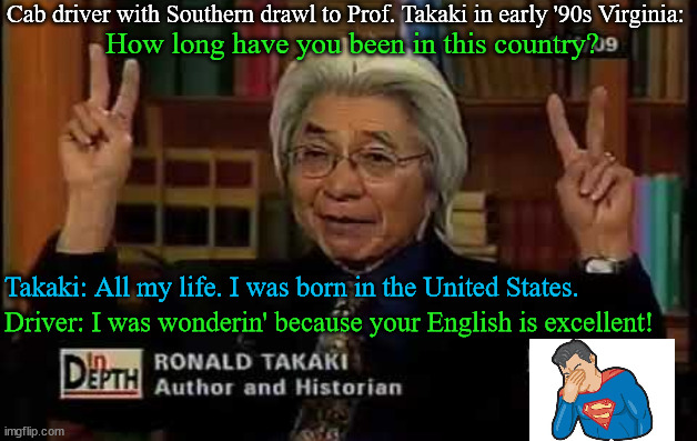 So the Professor must sound like a newscaster... | Cab driver with Southern drawl to Prof. Takaki in early '90s Virginia:; How long have you been in this country? Takaki: All my life. I was born in the United States. Driver: I was wonderin' because your English is excellent! | image tagged in memes,virginia,asian,facepalm,hillbilly,redneck | made w/ Imgflip meme maker