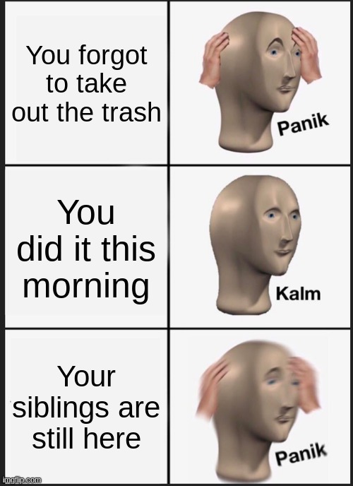 its true | You forgot to take out the trash; You did it this morning; Your siblings are still here | image tagged in memes,panik kalm panik | made w/ Imgflip meme maker