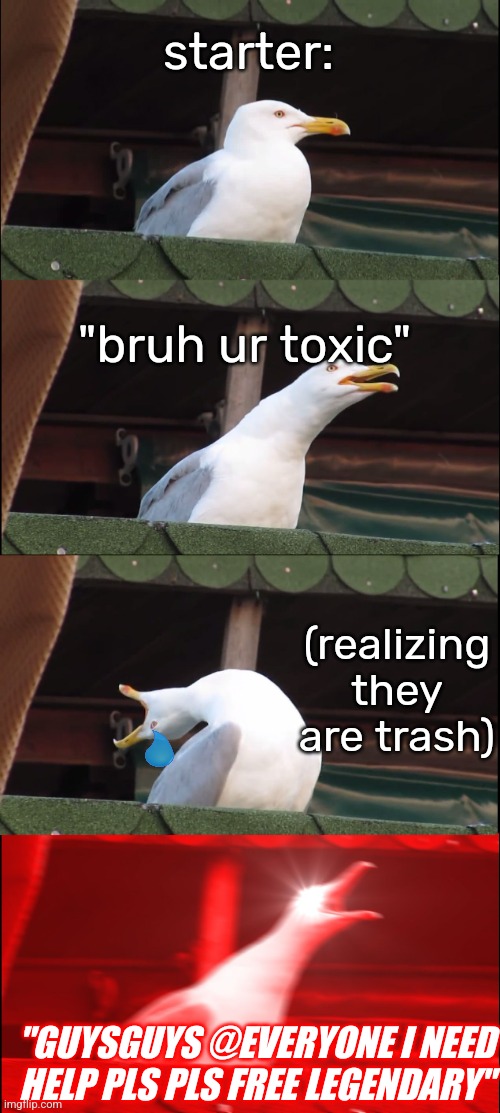 Nob | starter:; "bruh ur toxic"; (realizing they are trash); "GUYSGUYS @EVERYONE I NEED HELP PLS PLS FREE LEGENDARY" | image tagged in memes,inhaling seagull | made w/ Imgflip meme maker