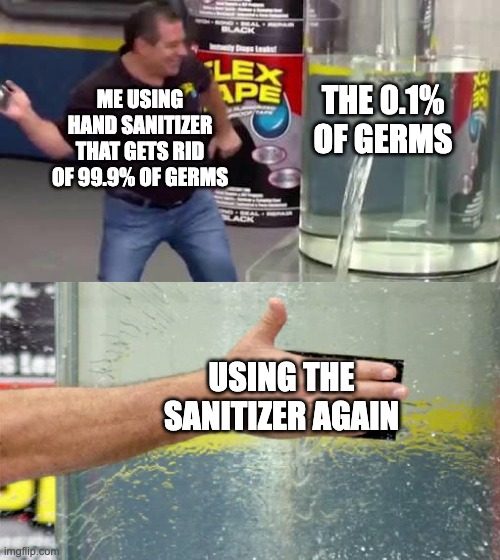How to get rid of 199.8% germs |  ME USING HAND SANITIZER THAT GETS RID OF 99.9% OF GERMS; THE 0.1% OF GERMS; USING THE SANITIZER AGAIN | image tagged in flex tape,hand sanitizer,change my mind,memes,funny memes,i'll take your entire stock | made w/ Imgflip meme maker