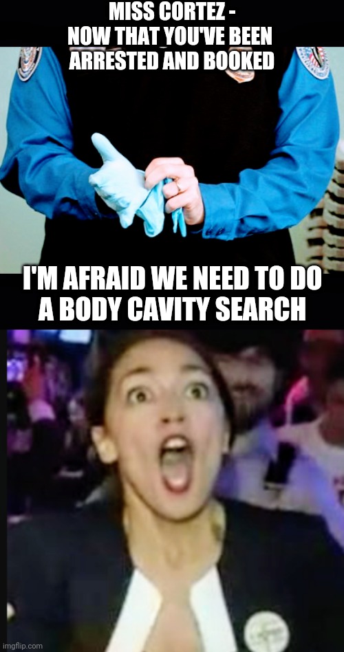 Due Process | MISS CORTEZ -
NOW THAT YOU'VE BEEN 
ARRESTED AND BOOKED; I'M AFRAID WE NEED TO DO
 A BODY CAVITY SEARCH | image tagged in liberals,scotus,congress,leftists,aoc,democrats | made w/ Imgflip meme maker