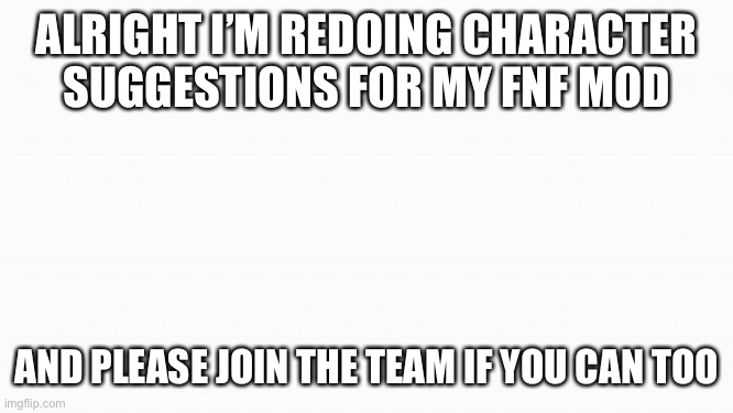 All previous characters (unless resuggested) are not in the mod some characters might have to get slightly redesigned | ALRIGHT I’M REDOING CHARACTER SUGGESTIONS FOR MY FNF MOD; AND PLEASE JOIN THE TEAM IF YOU CAN TOO | image tagged in white box | made w/ Imgflip meme maker