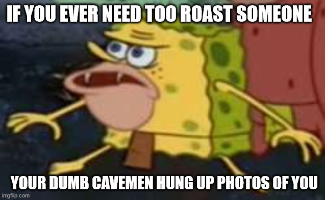 Spongegar |  IF YOU EVER NEED TOO ROAST SOMEONE; YOUR DUMB CAVEMEN HUNG UP PHOTOS OF YOU | image tagged in memes,spongegar | made w/ Imgflip meme maker