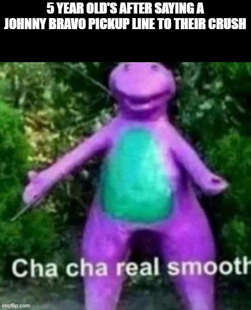 Quite The Casanova With The Ladies | 5 YEAR OLD'S AFTER SAYING A JOHNNY BRAVO PICKUP LINE TO THEIR CRUSH | image tagged in cha cha real smooth,memes | made w/ Imgflip meme maker