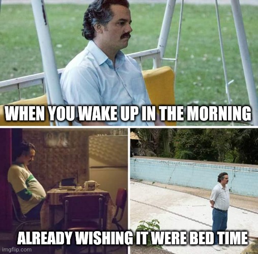 My life with 3 kids under 5 | WHEN YOU WAKE UP IN THE MORNING; ALREADY WISHING IT WERE BED TIME | image tagged in memes,sad pablo escobar,morning,bedtime,night,depressing | made w/ Imgflip meme maker