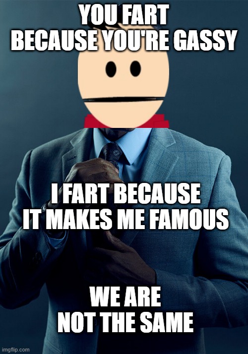 FRAAAAAAAPPPP | YOU FART BECAUSE YOU'RE GASSY; I FART BECAUSE IT MAKES ME FAMOUS; WE ARE NOT THE SAME | image tagged in gus fring we are not the same,memes | made w/ Imgflip meme maker