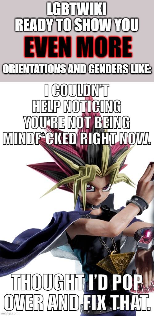 LOL Just made this template. xD | LGBTWIKI READY TO SHOW YOU; EVEN MORE; ORIENTATIONS AND GENDERS LIKE: | image tagged in i couldn t help noticing you re not being mindf cked right now | made w/ Imgflip meme maker