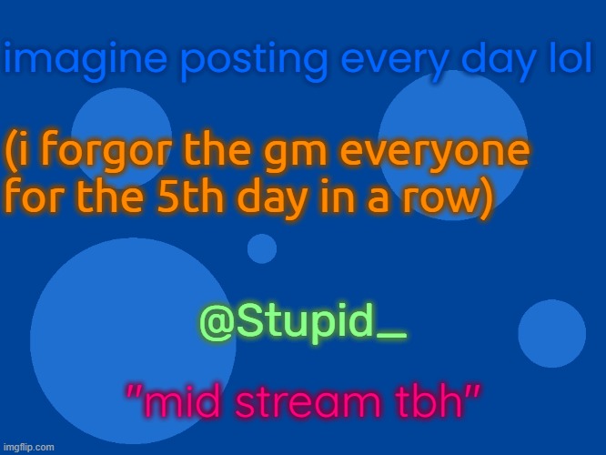 rule | imagine posting every day lol; (i forgor the gm everyone for the 5th day in a row); @Stupid_; "mid stream tbh" | image tagged in stupid_official temp 1,rule | made w/ Imgflip meme maker