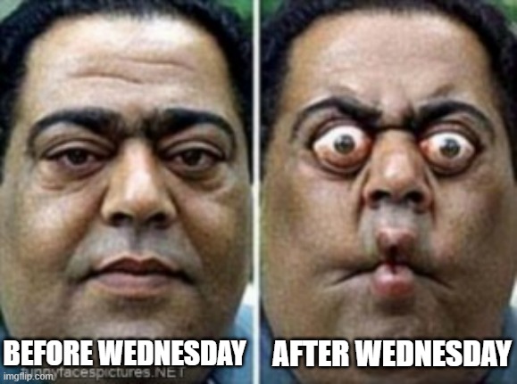 Weekly Memes | AFTER WEDNESDAY; BEFORE WEDNESDAY | image tagged in memes,funny memes,eyes,wide eye,big eyes,work meme | made w/ Imgflip meme maker