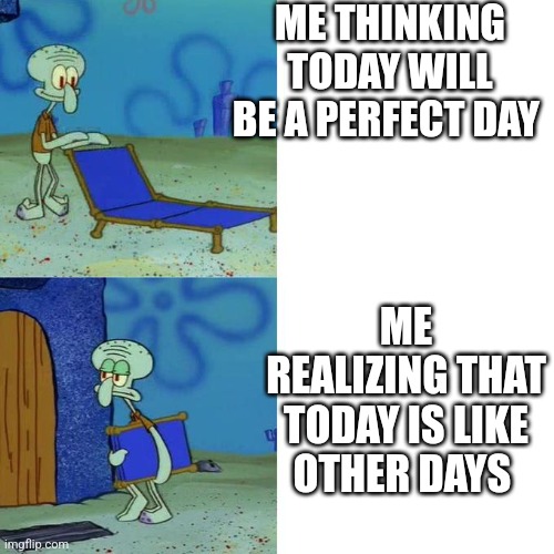 Squidward Lounge Chair Meme | ME THINKING TODAY WILL BE A PERFECT DAY; ME REALIZING THAT TODAY IS LIKE OTHER DAYS | image tagged in squidward lounge chair meme | made w/ Imgflip meme maker