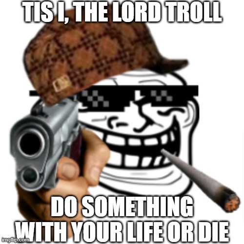 The Lord Troll | TIS I, THE LORD TROLL; DO SOMETHING WITH YOUR LIFE OR DIE | image tagged in the lord troll,memes | made w/ Imgflip meme maker