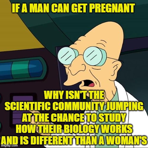 Professor Farnsworth | IF A MAN CAN GET PREGNANT; WHY ISN'T THE SCIENTIFIC COMMUNITY JUMPING AT THE CHANCE TO STUDY HOW THEIR BIOLOGY WORKS AND IS DIFFERENT THAN A WOMAN'S | image tagged in professor farnsworth | made w/ Imgflip meme maker
