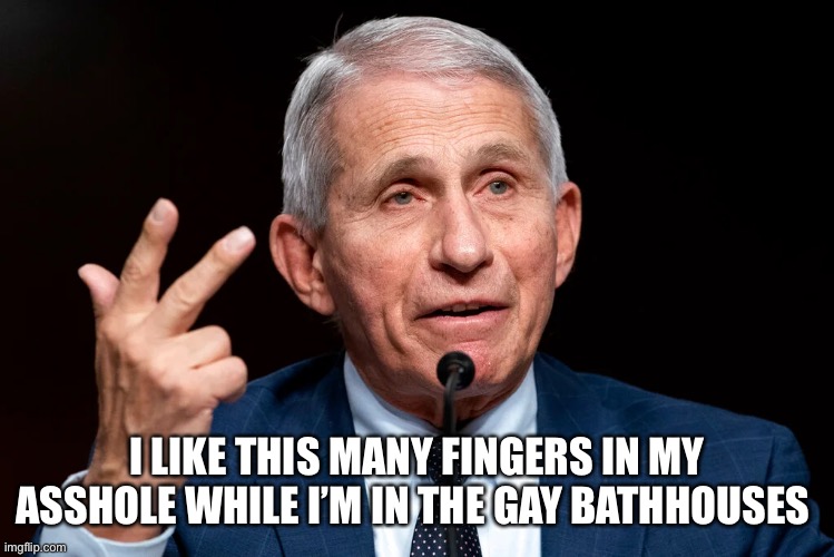 Gay Fauci Bathhouses | I LIKE THIS MANY FINGERS IN MY ASSHOLE WHILE I’M IN THE GAY BATHHOUSES | image tagged in dr fauci,lgbt,bottom queer,gay douchebag | made w/ Imgflip meme maker