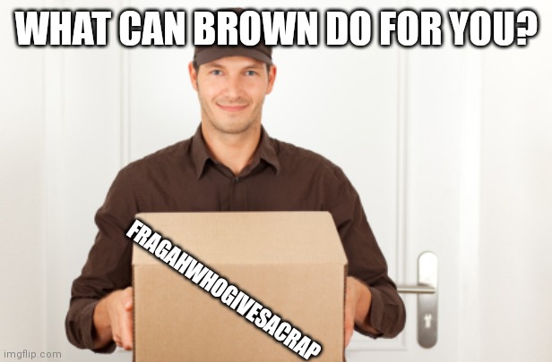 ups delivery | WHAT CAN BROWN DO FOR YOU? FRAGAHWHOGIVESACRAP | image tagged in ups delivery | made w/ Imgflip meme maker
