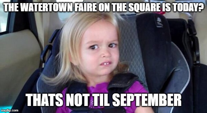 Watertown Fair on the Square confusion?? :I ? | THE WATERTOWN FAIRE ON THE SQUARE IS TODAY? THATS NOT TIL SEPTEMBER | image tagged in wtf girl,funny,amusement park,square | made w/ Imgflip meme maker