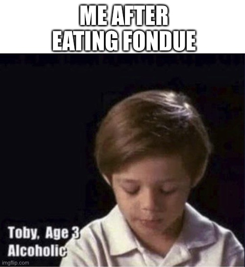 Toby Age 3 Alcoholic | ME AFTER EATING FONDUE | image tagged in toby age 3 alcoholic | made w/ Imgflip meme maker