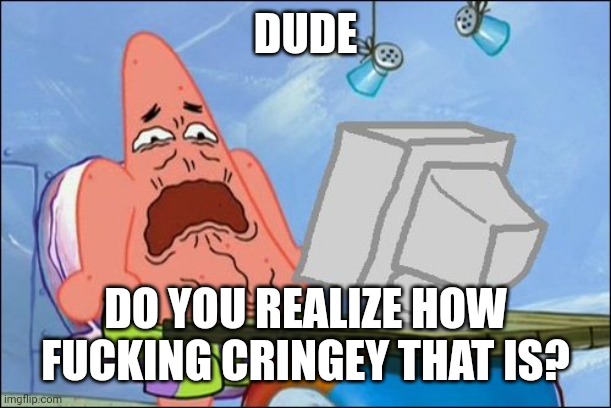 Patrick Star cringing | DUDE DO YOU REALIZE HOW FUCKING CRINGEY THAT IS? | image tagged in patrick star cringing | made w/ Imgflip meme maker