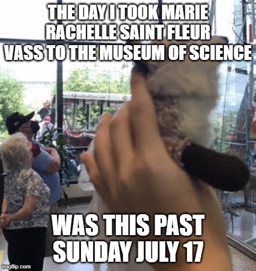 Marie Saint Fleur Museum of Science | THE DAY I TOOK MARIE RACHELLE SAINT FLEUR VASS TO THE MUSEUM OF SCIENCE; WAS THIS PAST SUNDAY JULY 17 | image tagged in science,museum,funny memes,ha ha ha ha | made w/ Imgflip meme maker